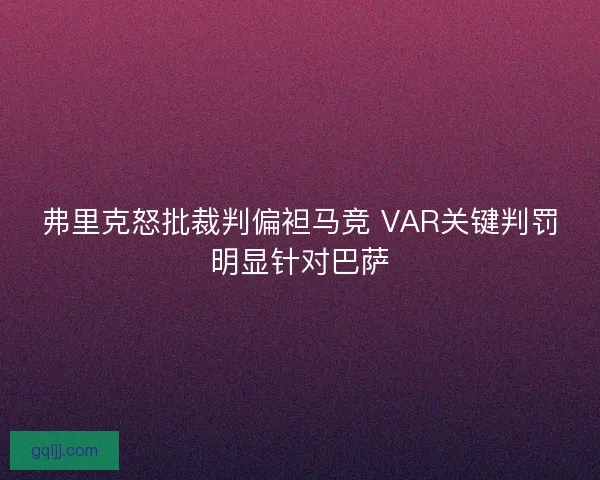 弗里克怒批裁判偏袒马竞 VAR关键判罚明显针对巴萨