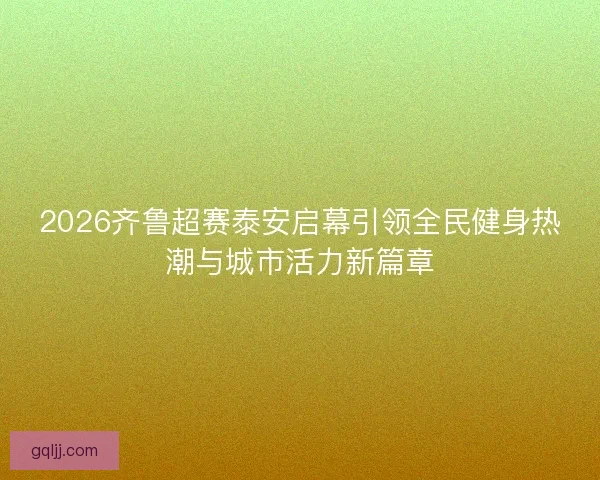 2026齐鲁超赛泰安启幕引领全民健身热潮与城市活力新篇章
