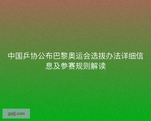 中国乒协公布巴黎奥运会选拔办法详细信息及参赛规则解读