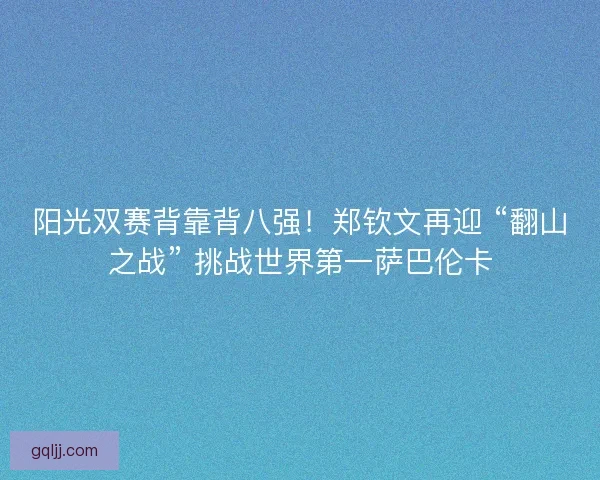 阳光双赛背靠背八强！郑钦文再迎 “翻山之战” 挑战世界第一萨巴伦卡