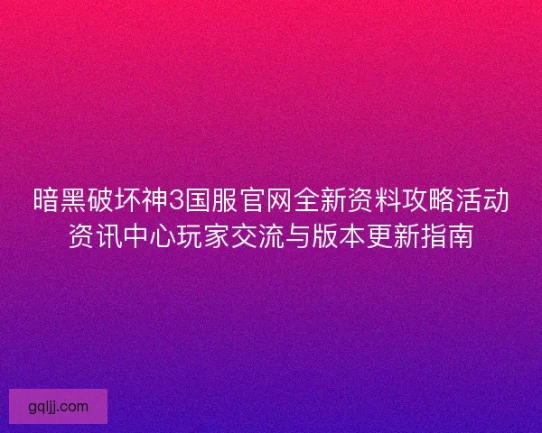 暗黑破坏神3国服官网全新资料攻略活动资讯中心玩家交流与版本更新指南