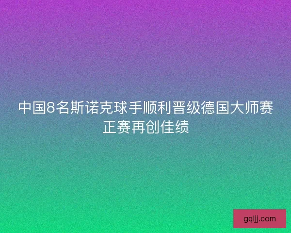中国8名斯诺克球手顺利晋级德国大师赛正赛再创佳绩