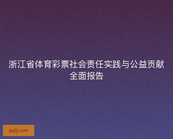 浙江省体育彩票社会责任实践与公益贡献全面报告